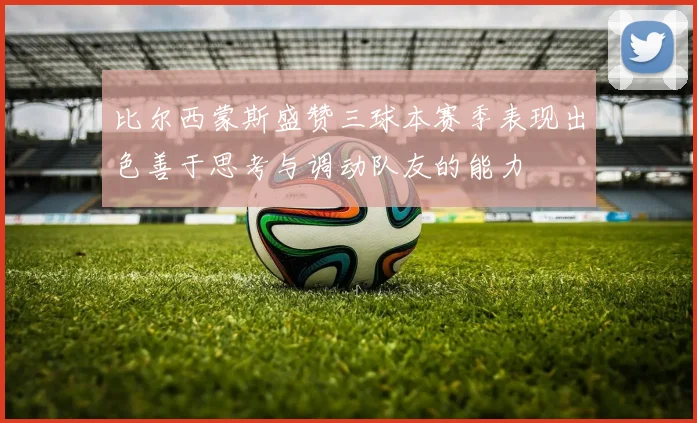 比尔西蒙斯盛赞三球本赛季表现出色善于思考与调动队友的能力