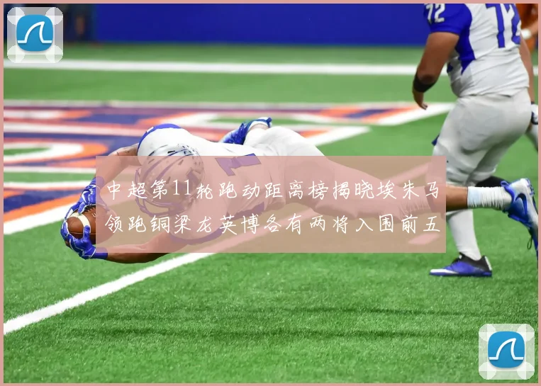 中超第11轮跑动距离榜揭晓埃朱马领跑铜梁龙英博各有两将入围前五
