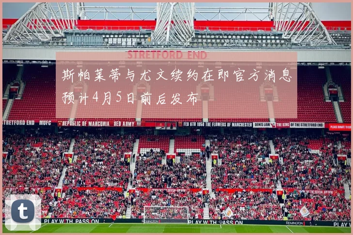 斯帕莱蒂与尤文续约在即官方消息预计4月5日前后发布