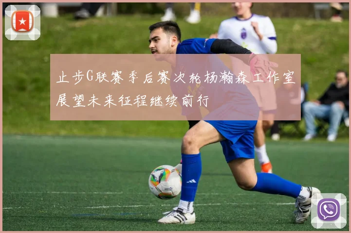 止步G联赛季后赛次轮杨瀚森工作室展望未来征程继续前行