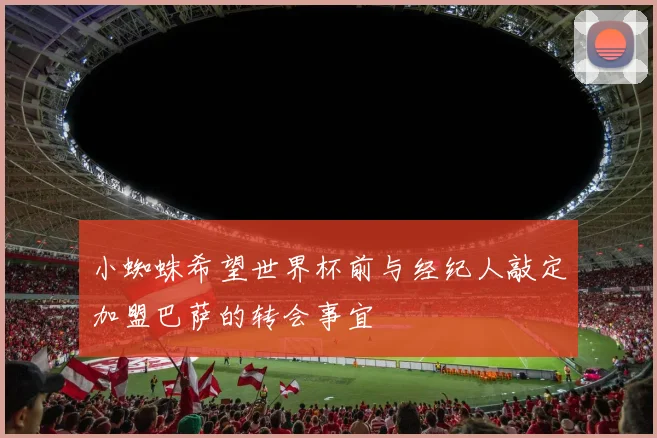 小蜘蛛希望世界杯前与经纪人敲定加盟巴萨的转会事宜