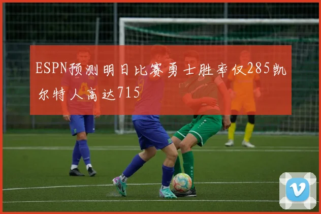 ESPN预测明日比赛勇士胜率仅285凯尔特人高达715