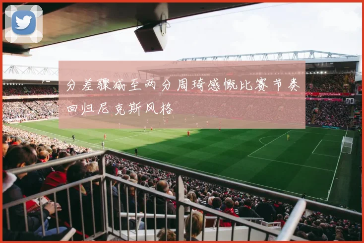 分差骤减至两分周琦感慨比赛节奏回归尼克斯风格