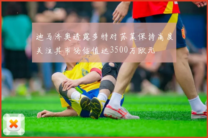 迪马济奥透露多特对苏莱保持高度关注其市场估值达3500万欧元