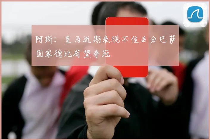 阿斯：皇马近期表现不佳丢分巴萨国家德比有望夺冠