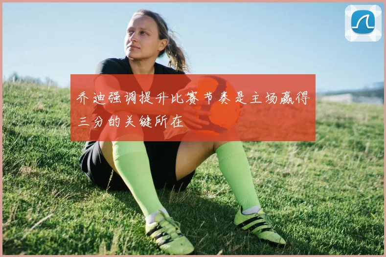 乔迪强调提升比赛节奏是主场赢得三分的关键所在
