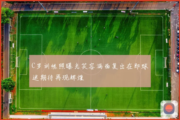 C罗训练照曝光笑容满面复出在即球迷期待再现辉煌