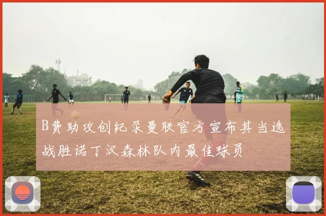 B费助攻创纪录曼联官方宣布其当选战胜诺丁汉森林队内最佳球员