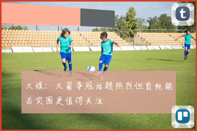 火媒：火箭争冠话题热烈但首轮能否突围更值得关注