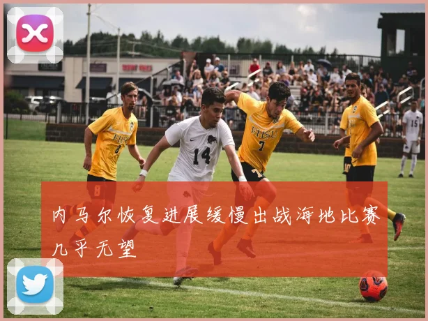 内马尔恢复进展缓慢出战海地比赛几乎无望