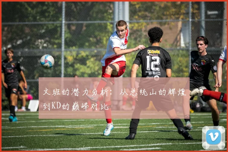 文班的潜力分析：从总统山的辉煌到KD的巅峰对比