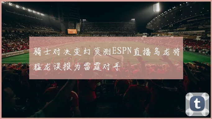 骑士对决变幻莫测ESPN直播乌龙将猛龙误报为雷霆对手