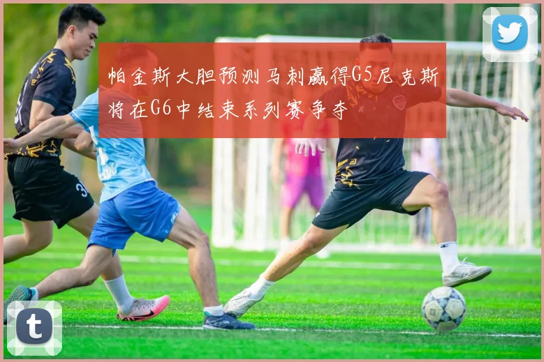 帕金斯大胆预测马刺赢得G5尼克斯将在G6中结束系列赛争夺