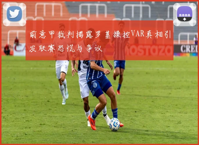 前意甲裁判揭露罗基操控VAR真相引发联赛恐慌与争议