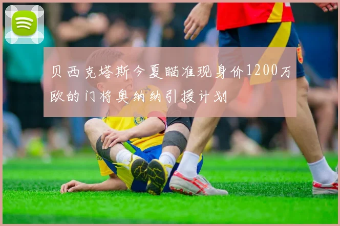 贝西克塔斯今夏瞄准现身价1200万欧的门将奥纳纳引援计划