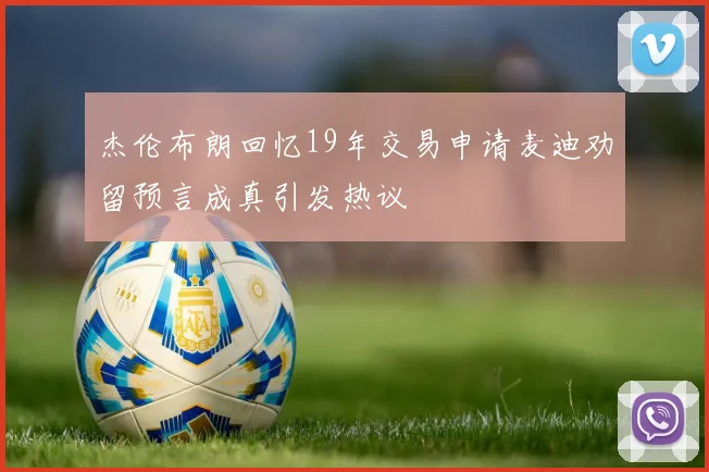 杰伦布朗回忆19年交易申请麦迪劝留预言成真引发热议